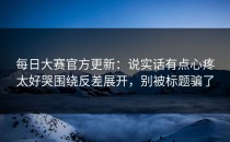 每日大赛官方更新：说实话有点心疼太好哭围绕反差展开，别被标题骗了