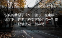 说真的我忍了很久｜糖心；在电脑上试了下，连老用户都容易中招…？我把话放这：别冲动