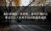 看似普通的一条更新，关于51爆料这事这回让人本来不信结果越看越真