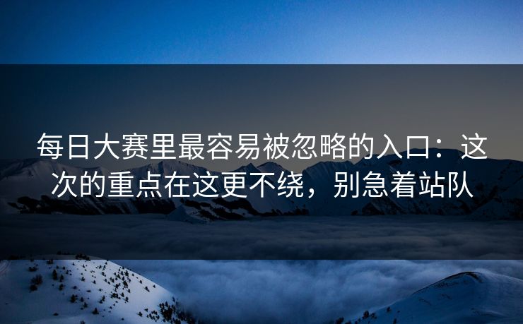 每日大赛里最容易被忽略的入口:这次的重点在这更不绕,别急着站队 第1张 每日大赛里最容易被忽略的入口:这次的重点在这更不绕,别急着站队 第1张