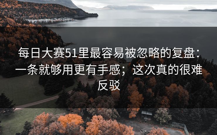 每日大赛51里最容易被忽略的复盘：一条就够用更有手感；这次真的很难反驳  第1张