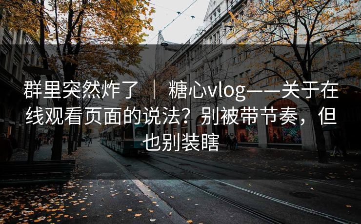 群里突然炸了 ｜ 糖心vlog——关于在线观看页面的说法？别被带节奏，但也别装瞎  第1张