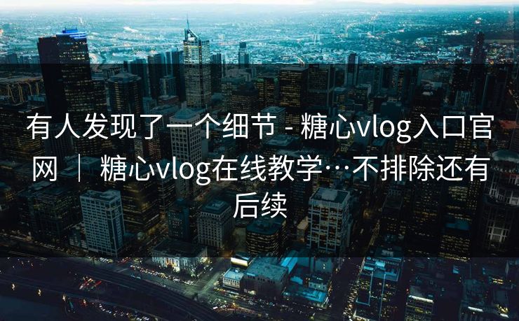 有人发现了一个细节 - 糖心vlog入口官网 ｜ 糖心vlog在线教学…不排除还有后续  第1张