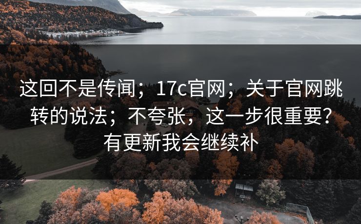 这回不是传闻；17c官网；关于官网跳转的说法；不夸张，这一步很重要？有更新我会继续补  第1张