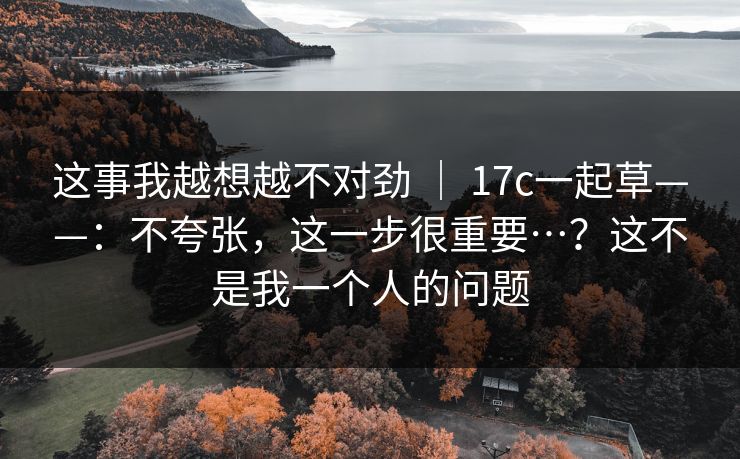 这事我越想越不对劲 | 17c一起草——:不夸张,这一步很重要…?这不是我一个人的问题 第1张 这事我越想越不对劲 | 17c一起草——:不夸张,这一步很重要…?这不是我一个人的问题 第1张