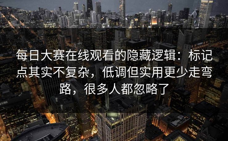 每日大赛在线观看的隐藏逻辑:标记点其实不复杂,低调但实用更少走弯路,很多人都忽略了 第1张 每日大赛在线观看的隐藏逻辑:标记点其实不复杂,低调但实用更少走弯路,很多人都忽略了 第1张