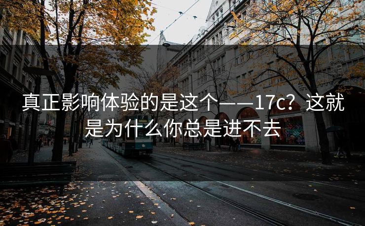 真正影响体验的是这个——17c？这就是为什么你总是进不去  第1张