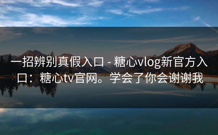 一招辨别真假入口 - 糖心vlog新官方入口：糖心tv官网。学会了你会谢谢我  第1张