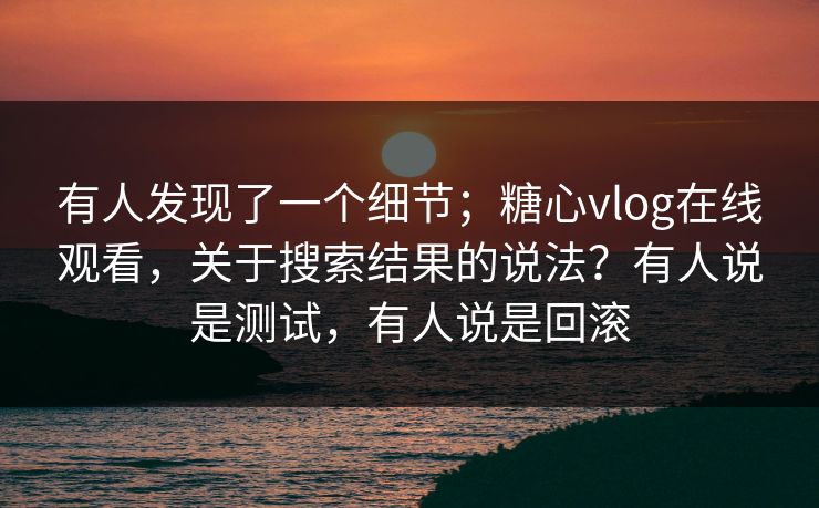 有人发现了一个细节；糖心vlog在线观看，关于搜索结果的说法？有人说是测试，有人说是回滚  第1张