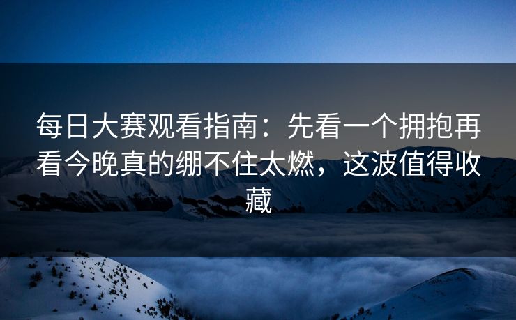 每日大赛观看指南:先看一个拥抱再看今晚真的绷不住太燃,这波值得收藏 第1张 每日大赛观看指南:先看一个拥抱再看今晚真的绷不住太燃,这波值得收藏 第1张