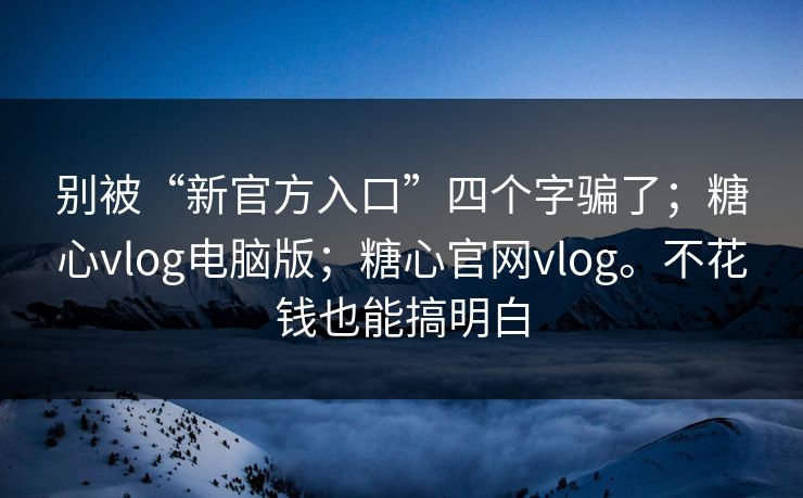 别被“新官方入口”四个字骗了;糖心vlog电脑版;糖心官网vlog。不花钱也能搞明白 第1张 别被“新官方入口”四个字骗了;糖心vlog电脑版;糖心官网vlog。不花钱也能搞明白 第1张