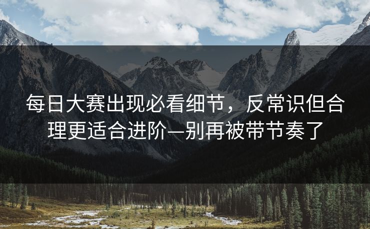 每日大赛出现必看细节,反常识但合理更适合进阶—别再被带节奏了 第1张 每日大赛出现必看细节,反常识但合理更适合进阶—别再被带节奏了 第1张