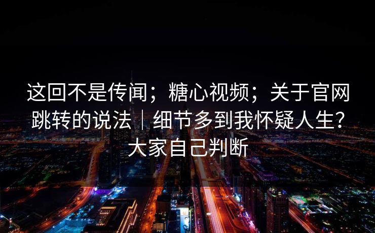 这回不是传闻;糖心视频;关于官网跳转的说法|细节多到我怀疑人生?大家自己判断 第1张 这回不是传闻;糖心视频;关于官网跳转的说法|细节多到我怀疑人生?大家自己判断 第1张