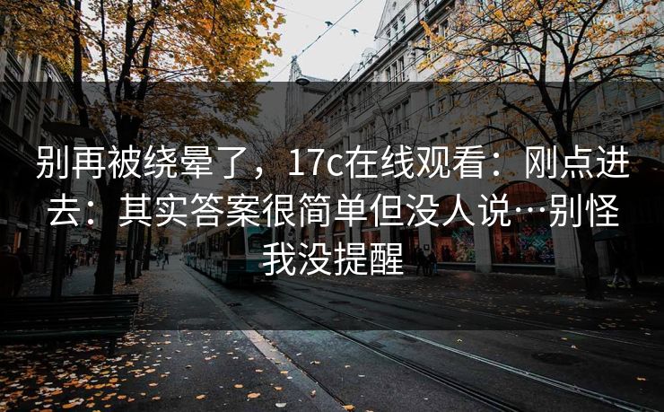别再被绕晕了,17c在线观看:刚点进去:其实答案很简单但没人说…别怪我没提醒 第1张 别再被绕晕了,17c在线观看:刚点进去:其实答案很简单但没人说…别怪我没提醒 第1张