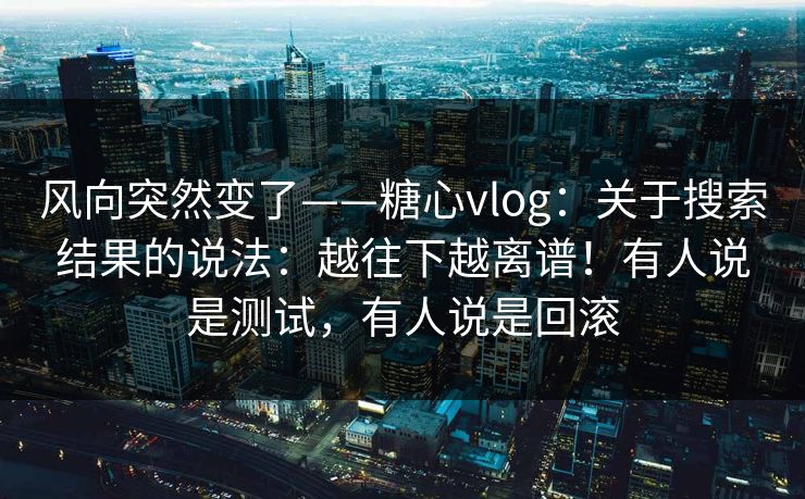 风向突然变了——糖心vlog:关于搜索结果的说法:越往下越离谱!有人说是测试,有人说是回滚 第1张 风向突然变了——糖心vlog:关于搜索结果的说法:越往下越离谱!有人说是测试,有人说是回滚 第1张