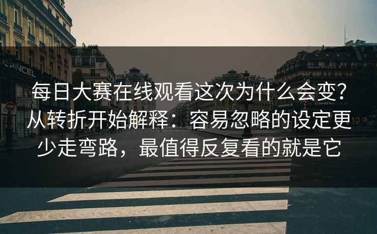 每日大赛在线观看这次为什么会变？从转折开始解释：容易忽略的设定更少走弯路，最值得反复看的就是它  第1张