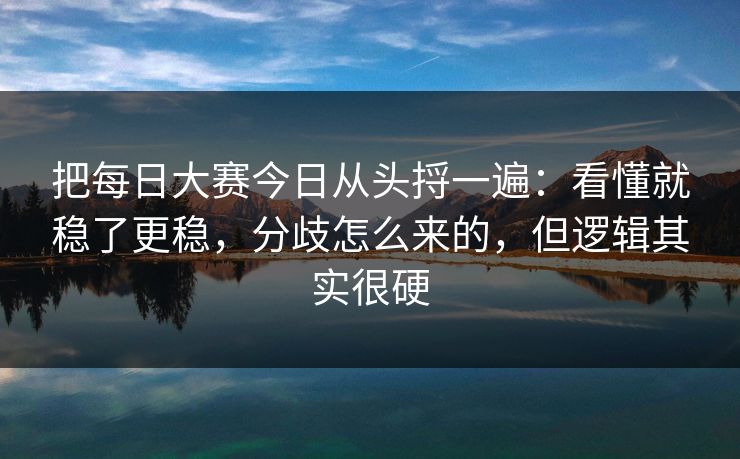把每日大赛今日从头捋一遍：看懂就稳了更稳，分歧怎么来的，但逻辑其实很硬  第1张