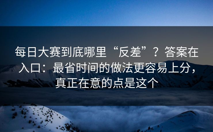 每日大赛到底哪里“反差”？答案在入口：最省时间的做法更容易上分，真正在意的点是这个  第1张