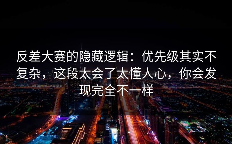 反差大赛的隐藏逻辑：优先级其实不复杂，这段太会了太懂人心，你会发现完全不一样