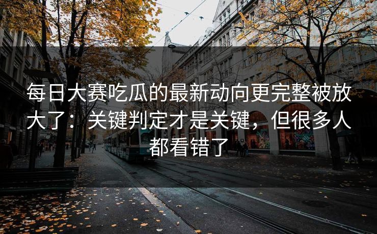 每日大赛吃瓜的最新动向更完整被放大了:关键判定才是关键,但很多人都看错了 每日大赛吃瓜的最新动向更完整被放大了:关键判定才是关键,但很多人都看错了