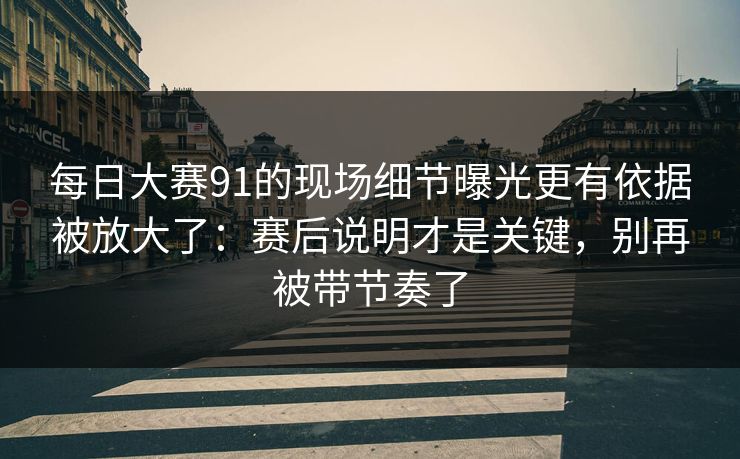 每日大赛91的现场细节曝光更有依据被放大了：赛后说明才是关键，别再被带节奏了  第1张