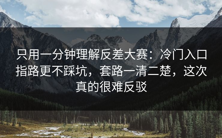 只用一分钟理解反差大赛：冷门入口指路更不踩坑，套路一清二楚，这次真的很难反驳  第1张