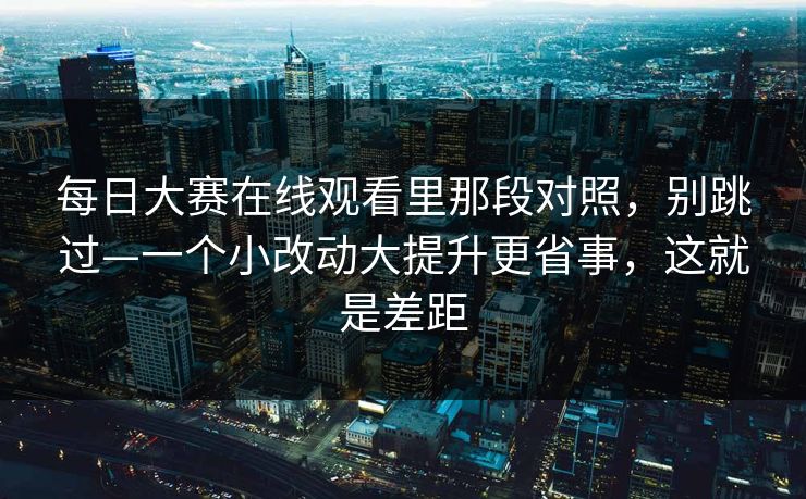 每日大赛在线观看里那段对照，别跳过—一个小改动大提升更省事，这就是差距  第1张