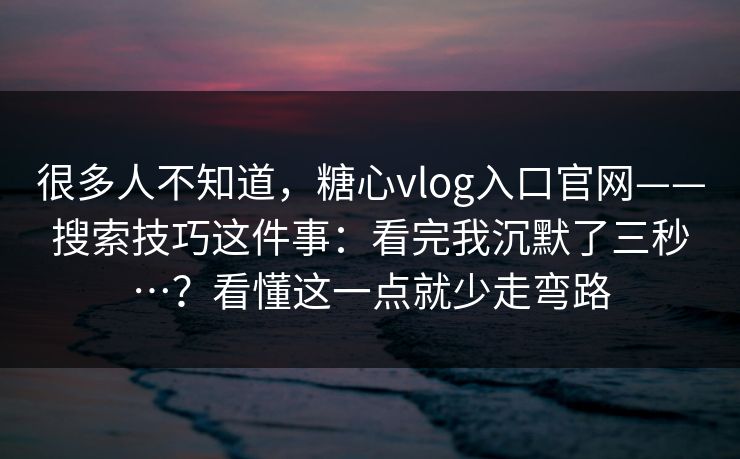 很多人不知道，糖心vlog入口官网——搜索技巧这件事：看完我沉默了三秒…？看懂这一点就少走弯路  第1张