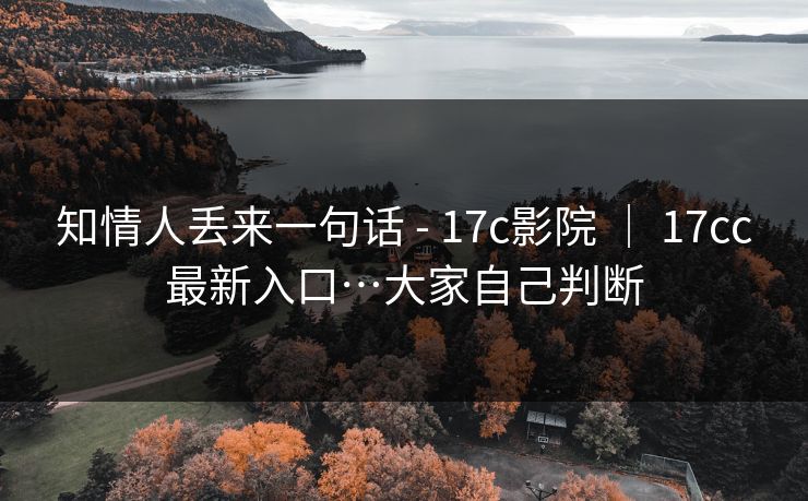 知情人丢来一句话 - 17c影院 ｜ 17cc最新入口…大家自己判断  第1张