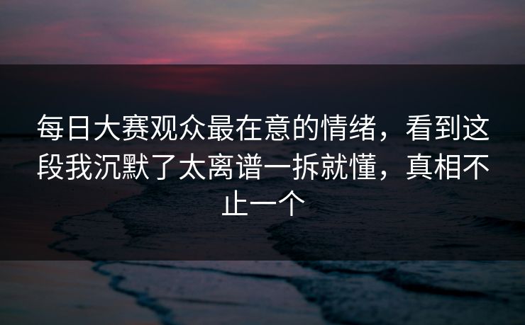 每日大赛观众最在意的情绪，看到这段我沉默了太离谱一拆就懂，真相不止一个  第1张