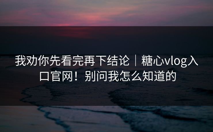 我劝你先看完再下结论|糖心vlog入口官网!别问我怎么知道的 第1张 我劝你先看完再下结论|糖心vlog入口官网!别问我怎么知道的 第1张