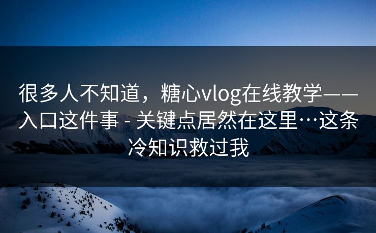 很多人不知道，糖心vlog在线教学——入口这件事 - 关键点居然在这里…这条冷知识救过我  第1张