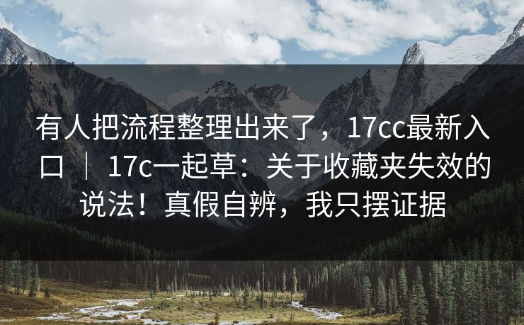 有人把流程整理出来了，17cc最新入口 ｜ 17c一起草：关于收藏夹失效的说法！真假自辨，我只摆证据  第1张