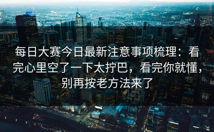 每日大赛今日最新注意事项梳理:看完心里空了一下太拧巴,看完你就懂,别再按老方法来了 第1张 每日大赛今日最新注意事项梳理:看完心里空了一下太拧巴,看完你就懂,别再按老方法来了 第1张