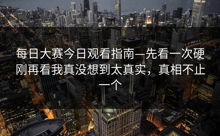 每日大赛今日观看指南—先看一次硬刚再看我真没想到太真实，真相不止一个  第1张