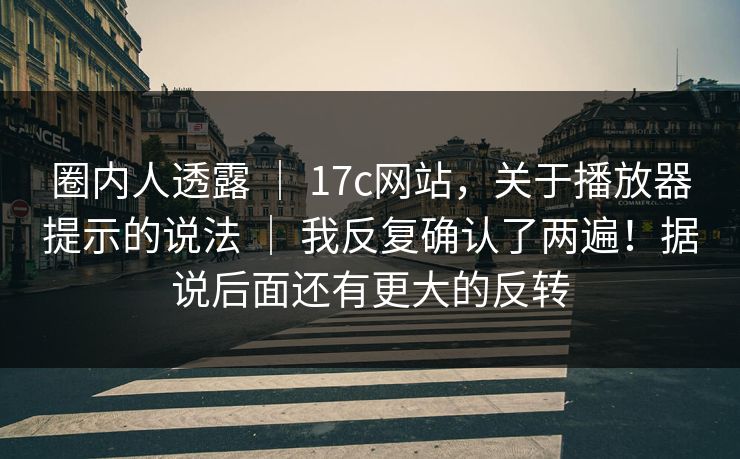 圈内人透露 | 17c网站,关于播放器提示的说法 我反复确认了两遍!据说后面还有更大的反转 第1张 圈内人透露 | 17c网站,关于播放器提示的说法 我反复确认了两遍!据说后面还有更大的反转 第1张