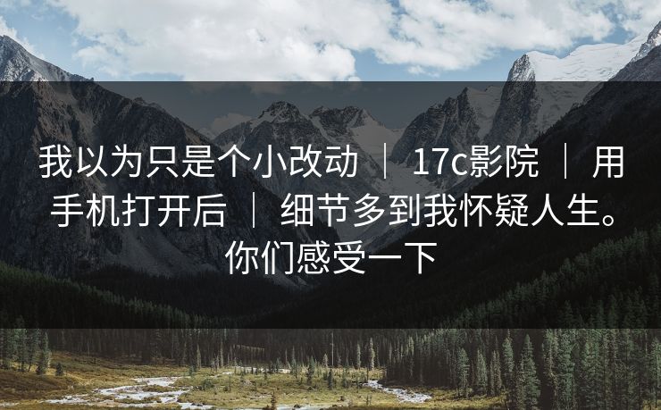 我以为只是个小改动 ｜ 17c影院 用手机打开后 细节多到我怀疑人生。你们感受一下  第1张