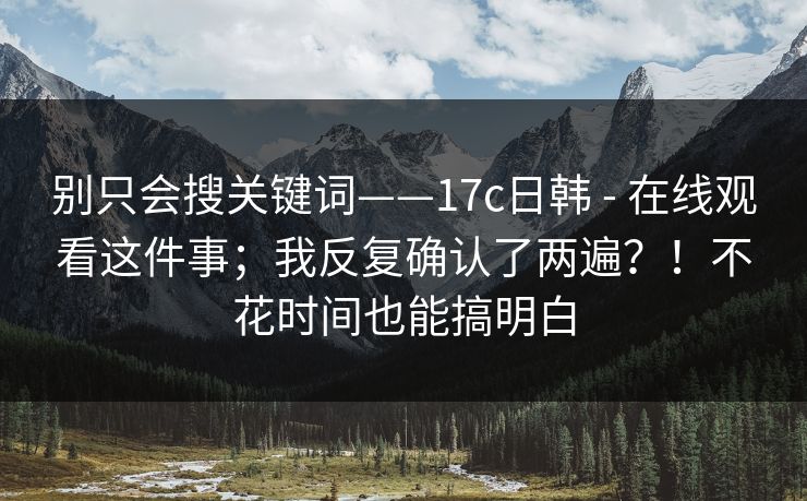 别只会搜关键词——17c日韩 - 在线观看这件事；我反复确认了两遍？！不花时间也能搞明白  第1张