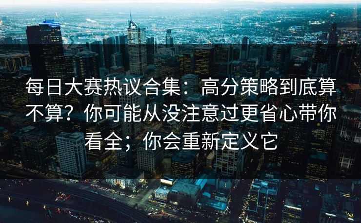 每日大赛热议合集:高分策略到底算不算?你可能从没注意过更省心带你看全;你会重新定义它 第1张 每日大赛热议合集:高分策略到底算不算?你可能从没注意过更省心带你看全;你会重新定义它 第1张
