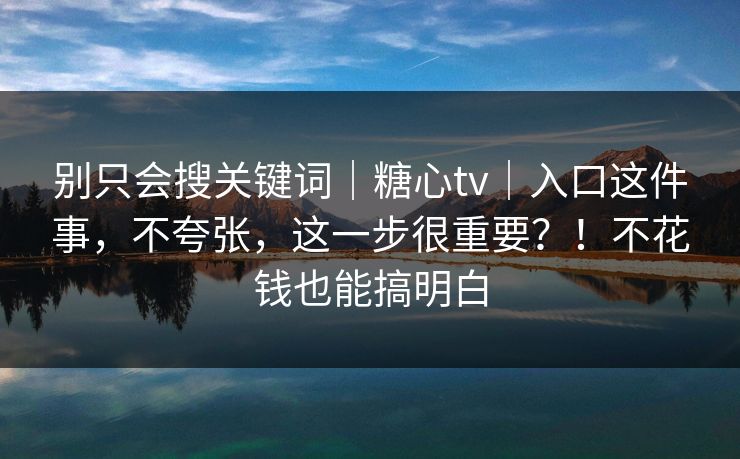 别只会搜关键词｜糖心tv｜入口这件事，不夸张，这一步很重要？！不花钱也能搞明白  第1张