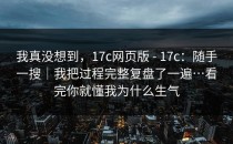我真没想到，17c网页版 - 17c：随手一搜｜我把过程完整复盘了一遍…看完你就懂我为什么生气