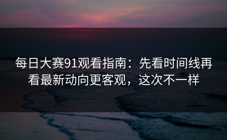 每日大赛91观看指南:先看时间线再看最新动向更客观,这次不一样 第1张 每日大赛91观看指南:先看时间线再看最新动向更客观,这次不一样 第1张