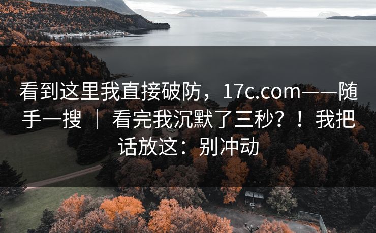 看到这里我直接破防，17c.com——随手一搜 ｜ 看完我沉默了三秒？！我把话放这：别冲动  第1张