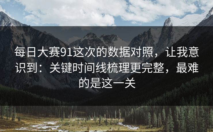 每日大赛91这次的数据对照，让我意识到：关键时间线梳理更完整，最难的是这一关  第1张