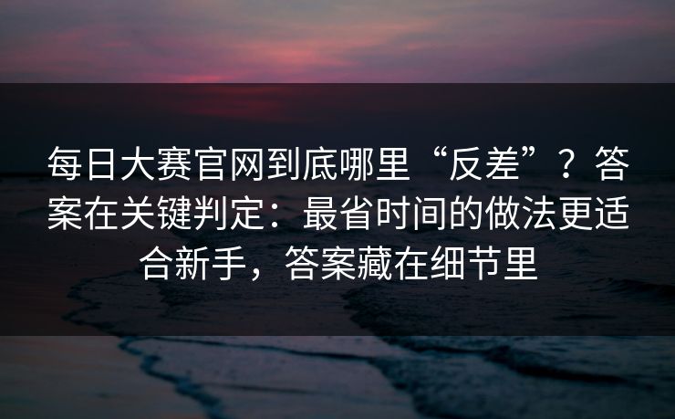 每日大赛官网到底哪里“反差”？答案在关键判定：最省时间的做法更适合新手，答案藏在细节里  第1张