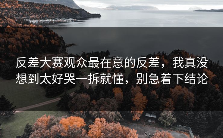 反差大赛观众最在意的反差，我真没想到太好哭一拆就懂，别急着下结论  第1张