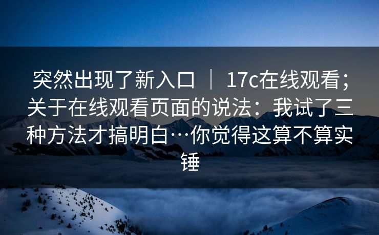 突然出现了新入口 ｜ 17c在线观看；关于在线观看页面的说法：我试了三种方法才搞明白…你觉得这算不算实锤  第1张