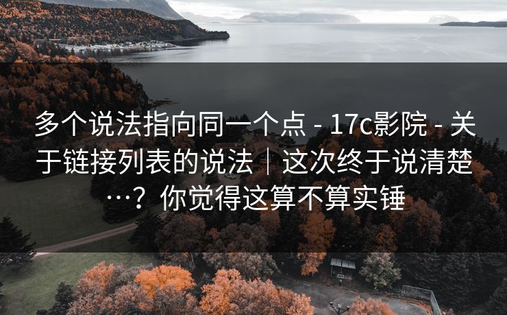 多个说法指向同一个点 - 17c影院 关于链接列表的说法|这次终于说清楚…?你觉得这算不算实锤 第1张 多个说法指向同一个点 - 17c影院 关于链接列表的说法|这次终于说清楚…?你觉得这算不算实锤 第1张