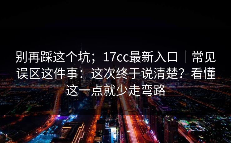 别再踩这个坑；17cc最新入口｜常见误区这件事：这次终于说清楚？看懂这一点就少走弯路  第1张