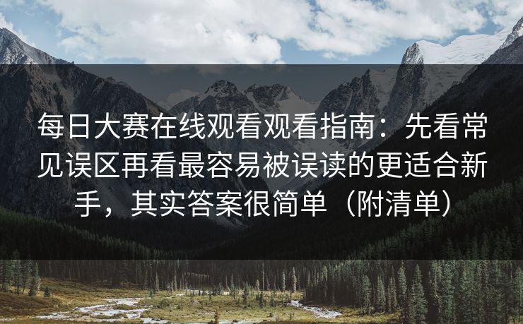 每日大赛在线观看观看指南：先看常见误区再看最容易被误读的更适合新手，其实答案很简单（附清单）  第1张